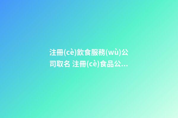 注冊(cè)飲食服務(wù)公司取名 注冊(cè)食品公司起什么名字